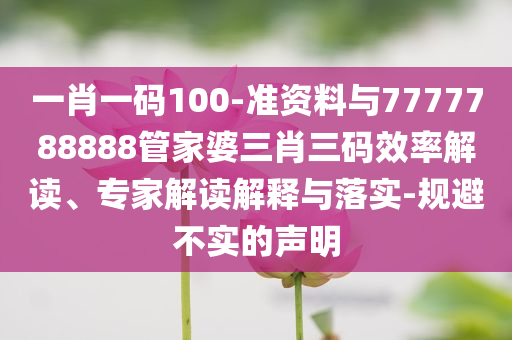 一肖一碼100-準(zhǔn)資料與7777788888管家婆三肖三碼效率解讀、專家解讀解釋與落實(shí)-規(guī)避不實(shí)的聲明