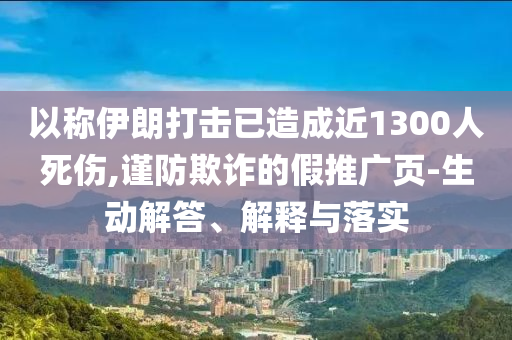 以稱伊朗打擊已造成近1300人死傷,謹(jǐn)防欺詐的假推廣頁(yè)-生動(dòng)解答、解釋與落實(shí)