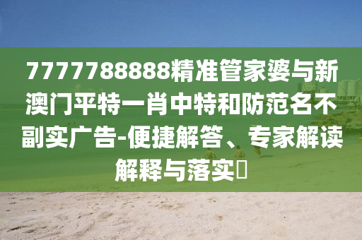 7777788888精準(zhǔn)管家婆與新澳門平特一肖中特和防范名不副實廣告-便捷解答、專家解讀解釋與落實?