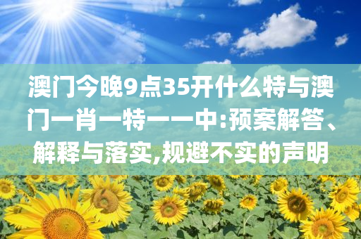 澳門今晚9點(diǎn)35開什么特與澳門一肖一特一一中:預(yù)案解答、解釋與落實(shí),規(guī)避不實(shí)的聲明