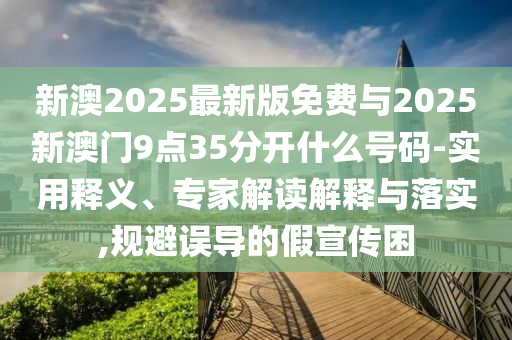 新澳2025最新版免費與2025新澳門9點35分開什么號碼-實用釋義、專家解讀解釋與落實,規(guī)避誤導的假宣傳困