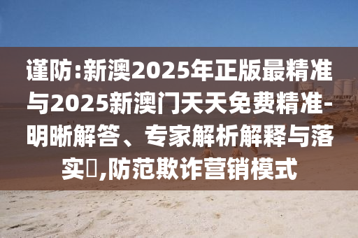 謹防:新澳2025年正版最精準與2025新澳門天天免費精準-明晰解答、專家解析解釋與落實?,防范欺詐營銷模式