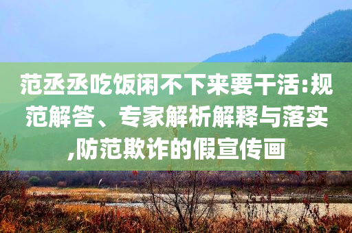 范丞丞吃飯閑不下來(lái)要干活:規(guī)范解答、專家解析解釋與落實(shí),防范欺詐的假宣傳畫