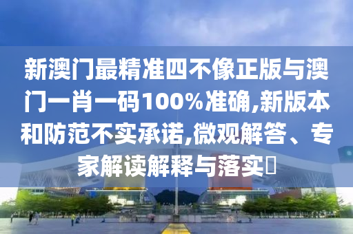 新澳門最精準(zhǔn)四不像正版與澳門一肖一碼100%準(zhǔn)確,新版本和防范不實(shí)承諾,微觀解答、專家解讀解釋與落實(shí)?