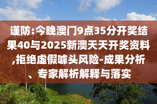 謹(jǐn)防:今晚澳門9點(diǎn)35分開獎結(jié)果40與2025新澳天天開獎資料,拒絕虛假噱頭風(fēng)險-成果分析、專家解析解釋與落實(shí)