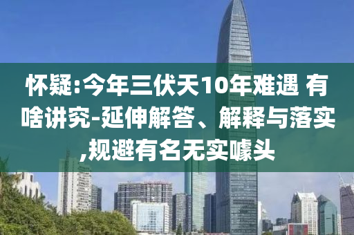 懷疑:今年三伏天10年難遇 有啥講究-延伸解答、解釋與落實(shí),規(guī)避有名無實(shí)噱頭