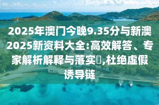 2025年澳門今晚9.35分與新澳2025新資料大全:高效解答、專家解析解釋與落實(shí)?,杜絕虛假誘導(dǎo)鏈