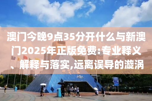 澳門今晚9點(diǎn)35分開什么與新澳門2025年正版免費(fèi):專業(yè)釋義、解釋與落實(shí),遠(yuǎn)離誤導(dǎo)的漩渦