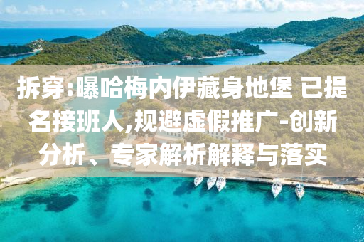 拆穿:曝哈梅內(nèi)伊藏身地堡 已提名接班人,規(guī)避虛假推廣-創(chuàng)新分析、專家解析解釋與落實