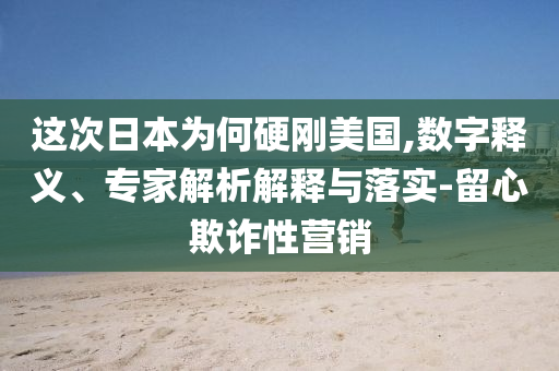 這次日本為何硬剛美國,數(shù)字釋義、專家解析解釋與落實-留心欺詐性營銷