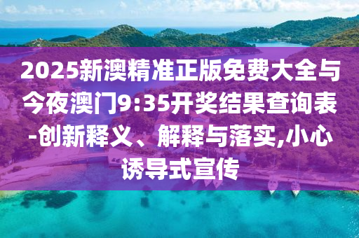 2025新澳精準(zhǔn)正版免費大全與今夜澳門9:35開獎結(jié)果查詢表-創(chuàng)新釋義、解釋與落實,小心誘導(dǎo)式宣傳