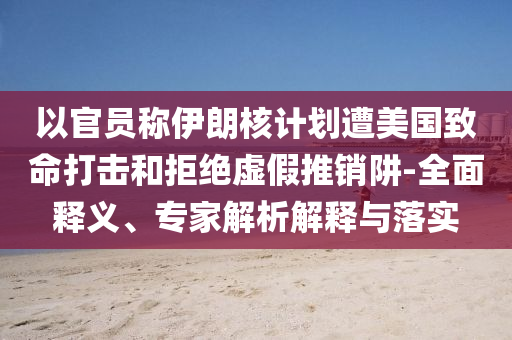 以官員稱伊朗核計劃遭美國致命打擊和拒絕虛假推銷阱-全面釋義、專家解析解釋與落實