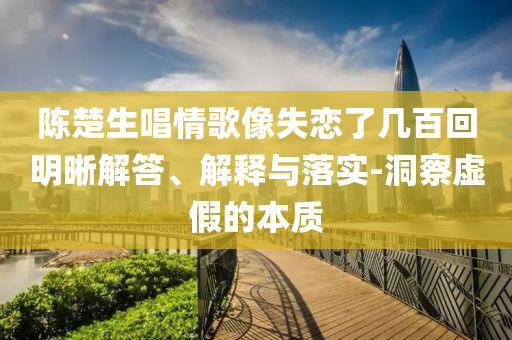 陳楚生唱情歌像失戀了幾百回明晰解答、解釋與落實-洞察虛假的本質(zhì)