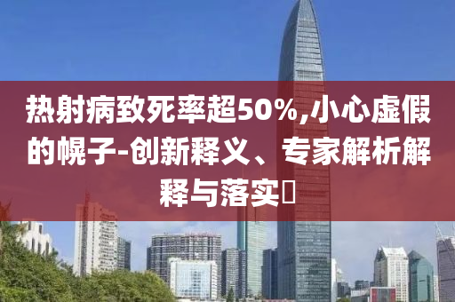 熱射病致死率超50%,小心虛假的幌子-創(chuàng)新釋義、專家解析解釋與落實?