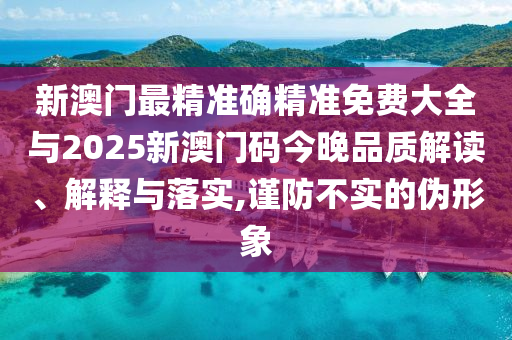 新澳門最精準確精準免費大全與2025新澳門碼今晚品質(zhì)解讀、解釋與落實,謹防不實的偽形象