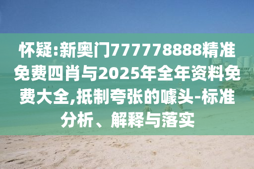 懷疑:新奧門777778888精準(zhǔn)免費(fèi)四肖與2025年全年資料免費(fèi)大全,抵制夸張的噱頭-標(biāo)準(zhǔn)分析、解釋與落實(shí)