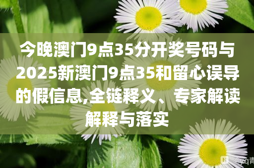 今晚澳門9點(diǎn)35分開獎號碼與2025新澳門9點(diǎn)35和留心誤導(dǎo)的假信息,全鏈釋義、專家解讀解釋與落實(shí)