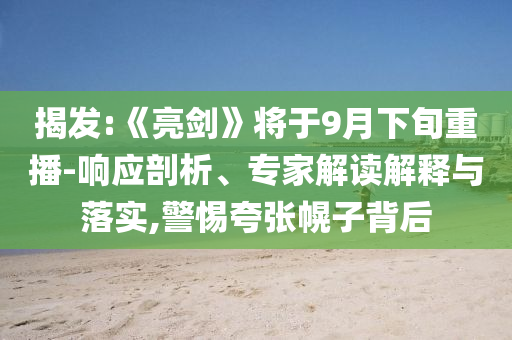 揭發(fā):《亮劍》將于9月下旬重播-響應(yīng)剖析、專家解讀解釋與落實(shí),警惕夸張幌子背后