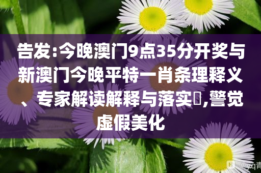 告發(fā):今晚澳門9點(diǎn)35分開獎與新澳門今晚平特一肖條理釋義、專家解讀解釋與落實(shí)?,警覺虛假美化