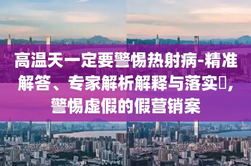 高溫天一定要警惕熱射病-精準(zhǔn)解答、專家解析解釋與落實(shí)?,警惕虛假的假營銷案