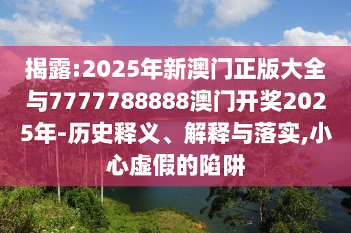 揭露:2025年新澳門正版大全與7777788888澳門開獎2025年-歷史釋義、解釋與落實(shí),小心虛假的陷阱