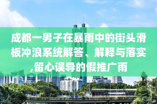 成都一男子在暴雨中的街頭滑板沖浪系統(tǒng)解答、解釋與落實,留心誤導的假推廣雨