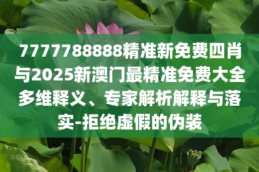7777788888精準新免費四肖與2025新澳門最精準免費大全多維釋義、專家解析解釋與落實-拒絕虛假的偽裝
