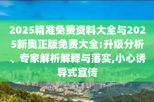 2025精準(zhǔn)免費(fèi)資料大全與2025新奧正版免費(fèi)大全:升級(jí)分析、專家解析解釋與落實(shí),小心誘導(dǎo)式宣傳