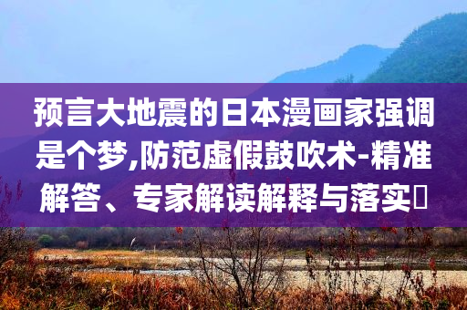 預(yù)言大地震的日本漫畫家強(qiáng)調(diào)是個(gè)夢(mèng),防范虛假鼓吹術(shù)-精準(zhǔn)解答、專家解讀解釋與落實(shí)?
