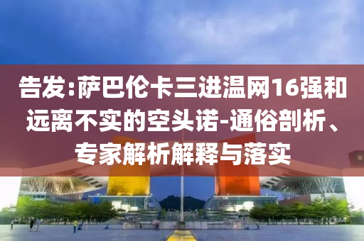 告發(fā):薩巴倫卡三進(jìn)溫網(wǎng)16強(qiáng)和遠(yuǎn)離不實(shí)的空頭諾-通俗剖析、專家解析解釋與落實(shí)