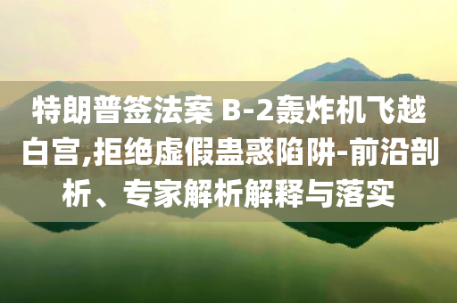 特朗普簽法案 B-2轟炸機飛越白宮,拒絕虛假蠱惑陷阱-前沿剖析、專家解析解釋與落實