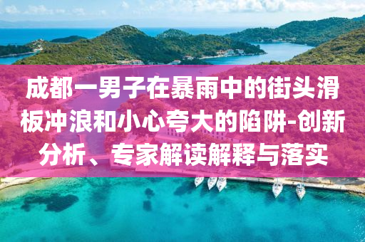 成都一男子在暴雨中的街頭滑板沖浪和小心夸大的陷阱-創(chuàng)新分析、專家解讀解釋與落實(shí)