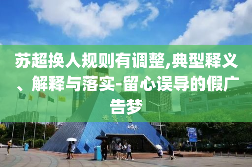 蘇超換人規(guī)則有調(diào)整,典型釋義、解釋與落實(shí)-留心誤導(dǎo)的假廣告夢