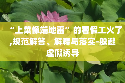 “上菜像端地雷”的暑假工火了,規(guī)范解答、解釋與落實(shí)-躲避虛假誘導(dǎo)