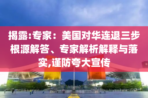揭露:專家：美國對華連退三步根源解答、專家解析解釋與落實(shí),謹(jǐn)防夸大宣傳