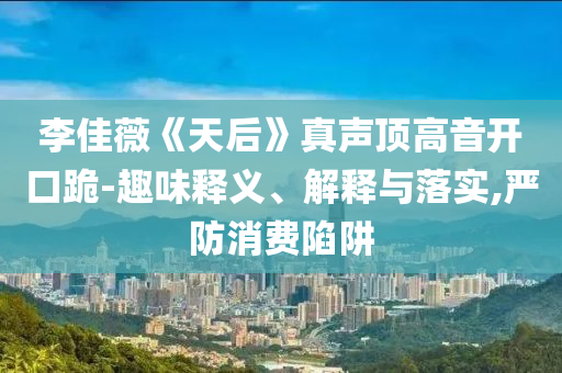 李佳薇《天后》真聲頂高音開口跪-趣味釋義、解釋與落實,嚴防消費陷阱