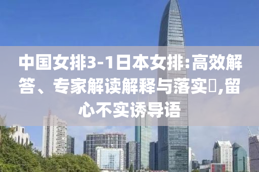 中國女排3-1日本女排:高效解答、專家解讀解釋與落實(shí)?,留心不實(shí)誘導(dǎo)語