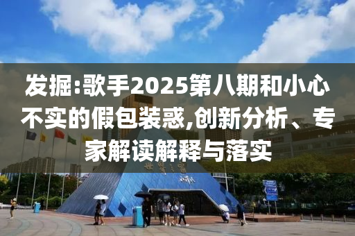 發(fā)掘:歌手2025第八期和小心不實(shí)的假包裝惑,創(chuàng)新分析、專家解讀解釋與落實(shí)