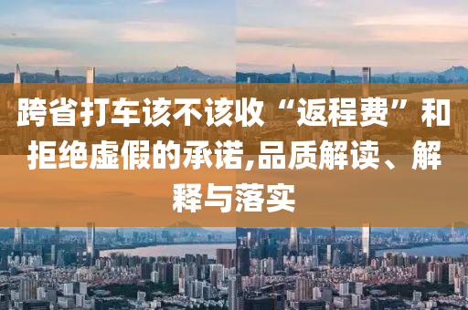 跨省打車該不該收“返程費(fèi)”和拒絕虛假的承諾,品質(zhì)解讀、解釋與落實(shí)