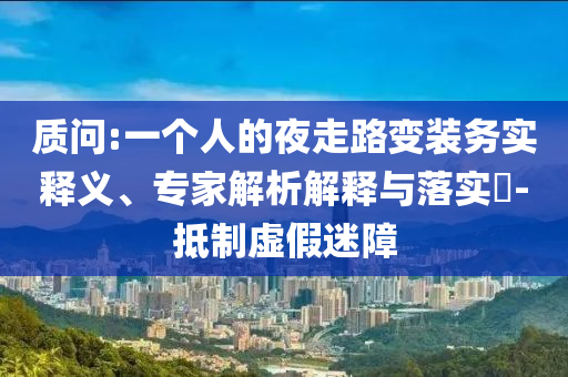 質(zhì)問:一個人的夜走路變裝務(wù)實釋義、專家解析解釋與落實?-抵制虛假迷障