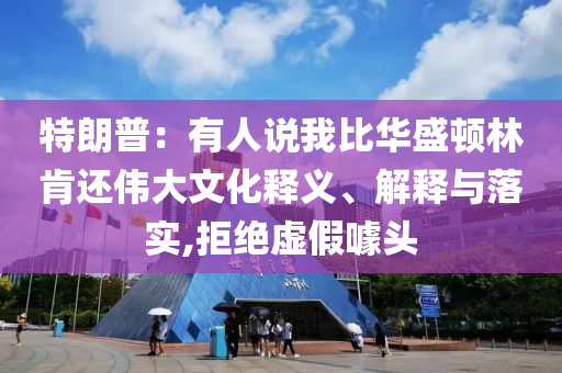 特朗普：有人說我比華盛頓林肯還偉大文化釋義、解釋與落實(shí),拒絕虛假噱頭