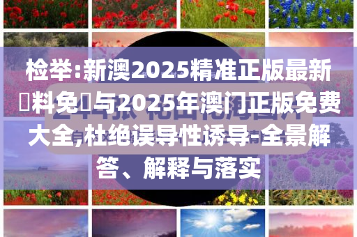 檢舉:新澳2025精準正版最新資料免費與2025年澳門正版免費大全,杜絕誤導性誘導-全景解答、解釋與落實