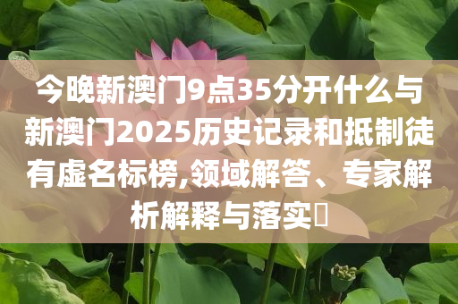 今晚新澳門9點35分開什么與新澳門2025歷史記錄和抵制徒有虛名標榜,領域解答、專家解析解釋與落實?