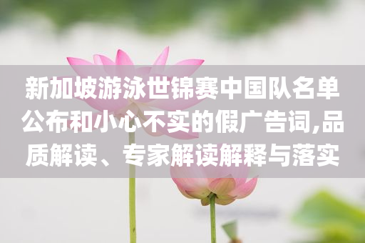 新加坡游泳世錦賽中國隊(duì)名單公布和小心不實(shí)的假廣告詞,品質(zhì)解讀、專家解讀解釋與落實(shí)