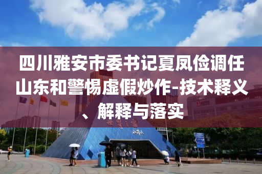 四川雅安市委書記夏鳳儉調(diào)任山東和警惕虛假炒作-技術(shù)釋義、解釋與落實(shí)