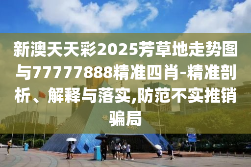 新澳天天彩2025芳草地走勢圖與77777888精準四肖-精準剖析、解釋與落實,防范不實推銷騙局