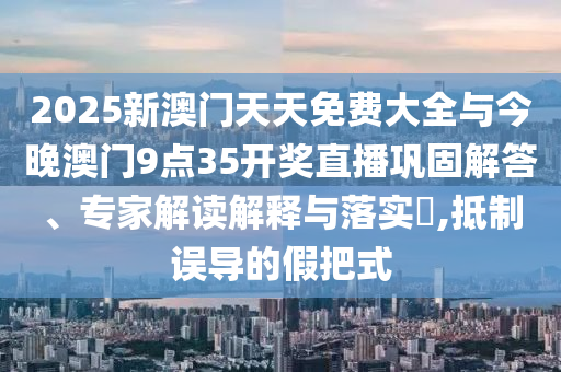 2025新澳門天天免費大全與今晚澳門9點35開獎直播鞏固解答、專家解讀解釋與落實?,抵制誤導(dǎo)的假把式