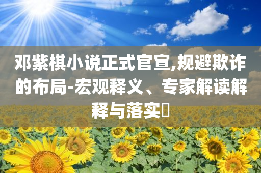 鄧紫棋小說(shuō)正式官宣,規(guī)避欺詐的布局-宏觀釋義、專家解讀解釋與落實(shí)?