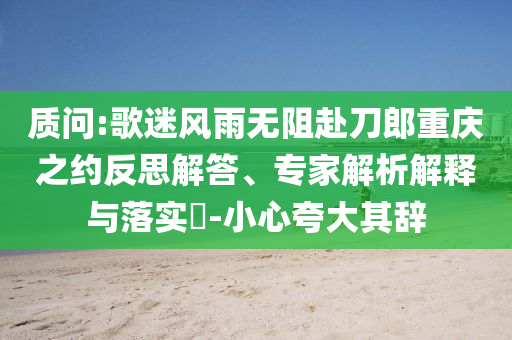 質(zhì)問:歌迷風(fēng)雨無阻赴刀郎重慶之約反思解答、專家解析解釋與落實(shí)?-小心夸大其辭