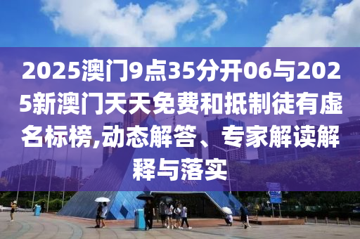 2025澳門9點35分開06與2025新澳門天天免費和抵制徒有虛名標榜,動態(tài)解答、專家解讀解釋與落實